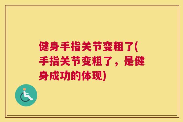 健身手指关节变粗了(手指关节变粗了，是健身成功的体现)