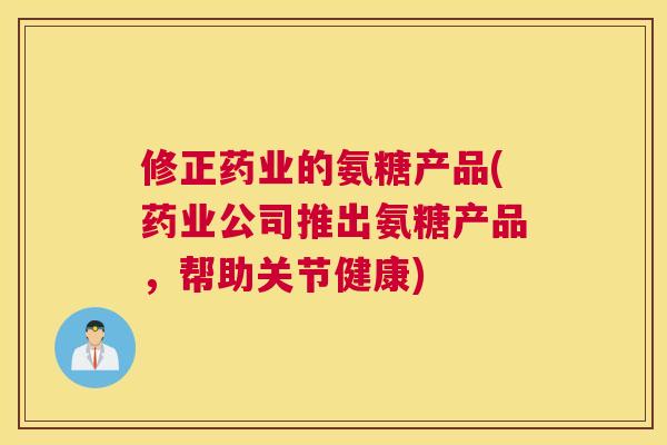 修正药业的氨糖产品(药业公司推出氨糖产品，帮助关节健康)