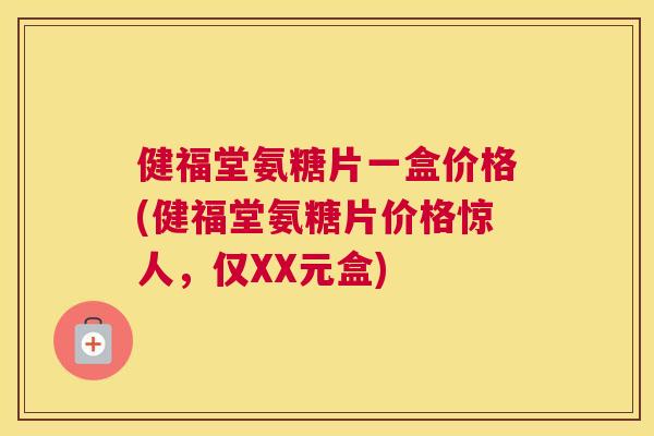 健福堂氨糖片一盒价格(健福堂氨糖片价格惊人，仅XX元盒)