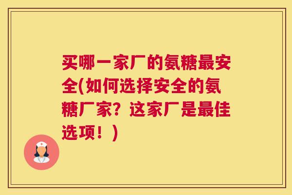 买哪一家厂的氨糖最安全(如何选择安全的氨糖厂家？这家厂是最佳选项！)
