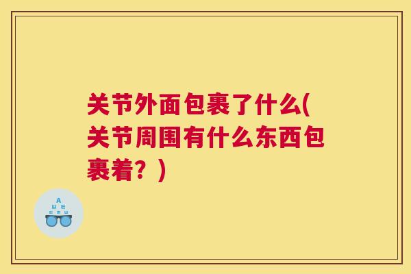 关节外面包裹了什么(关节周围有什么东西包裹着？)