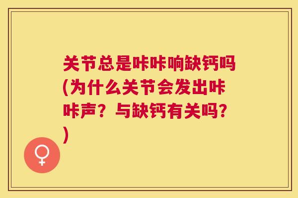 关节总是咔咔响缺钙吗(为什么关节会发出咔咔声？与缺钙有关吗？)