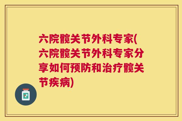六院髋关节外科专家(六院髋关节外科专家分享如何预防和治疗髋关节疾病)