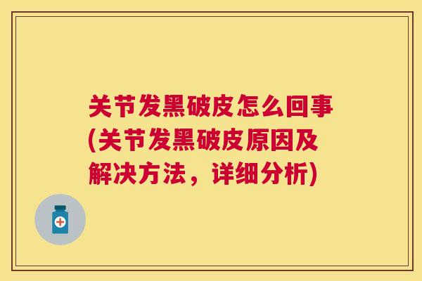 关节发黑破皮怎么回事(关节发黑破皮原因及解决方法，详细分析)