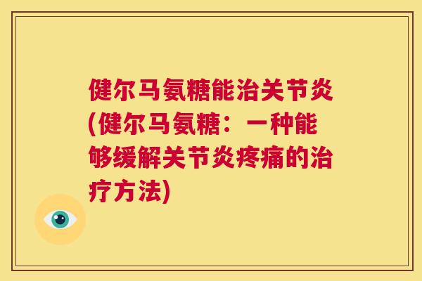 健尔马氨糖能治关节炎(健尔马氨糖：一种能够缓解关节炎疼痛的治疗方法)