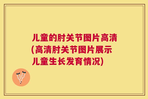 儿童的肘关节图片高清(高清肘关节图片展示儿童生长发育情况)