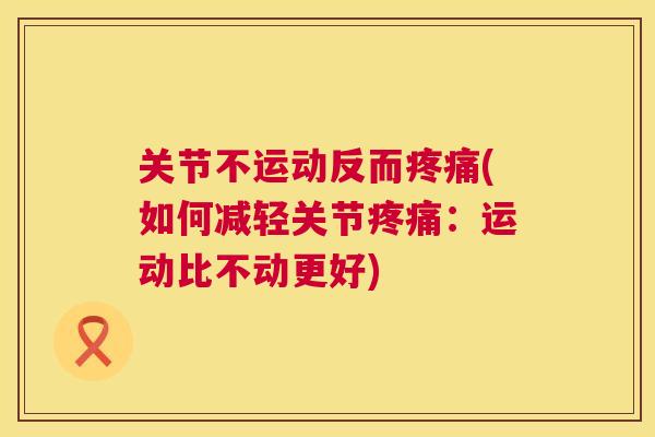 关节不运动反而疼痛(如何减轻关节疼痛：运动比不动更好)