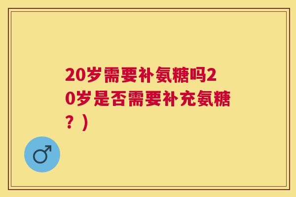 20岁需要补氨糖吗20岁是否需要补充氨糖？)