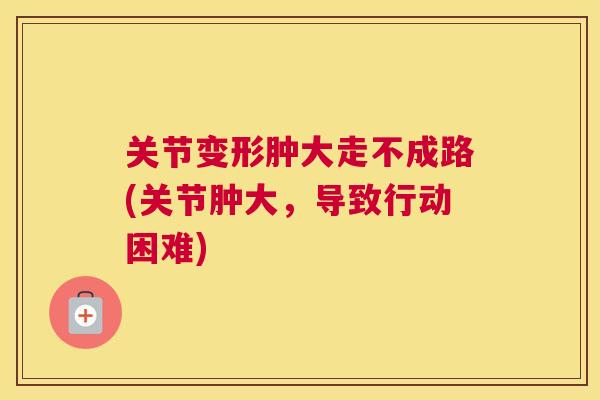 关节变形肿大走不成路(关节肿大，导致行动困难)