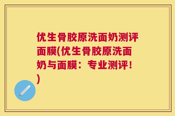 优生骨胶原洗面奶测评面膜(优生骨胶原洗面奶与面膜:专业测评!) 优生骨胶原洗面奶测评面膜(优生骨胶原洗面奶与面膜:专业测评!)