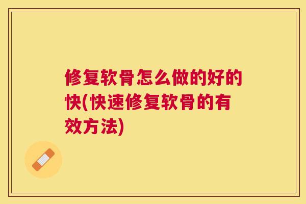 修复软骨怎么做的好的快(快速修复软骨的有效方法) 修复软骨怎么做的好的快(快速修复软骨的有效方法)
