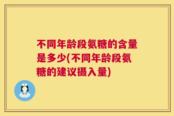 不同年龄段氨糖的含量是多少(不同年龄段氨糖的建议摄入量)