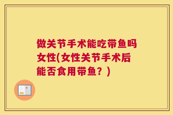 做关节手术能吃带鱼吗女性(女性关节手术后能否食用带鱼?) 做关节手术能吃带鱼吗女性(女性关节手术后能否食用带鱼?)