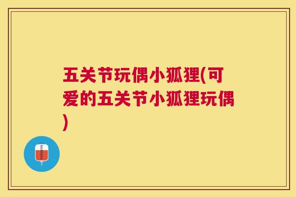 五关节玩偶小狐狸(可爱的五关节小狐狸玩偶) 五关节玩偶小狐狸(可爱的五关节小狐狸玩偶)