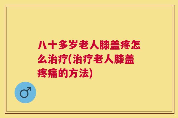 八十多岁老人膝盖疼怎么(老人膝盖的方法) 八十多岁老人膝盖疼怎么(老人膝盖的方法)