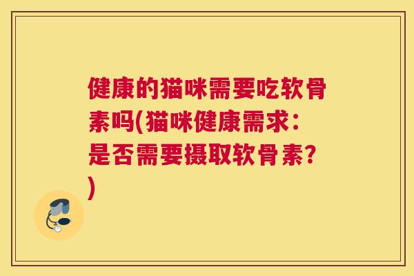 健康的猫咪需要吃软骨素吗(猫咪健康需求:是否需要摄取软骨素?) 健康的猫咪需要吃软骨素吗(猫咪健康需求:是否需要摄取软骨素?)