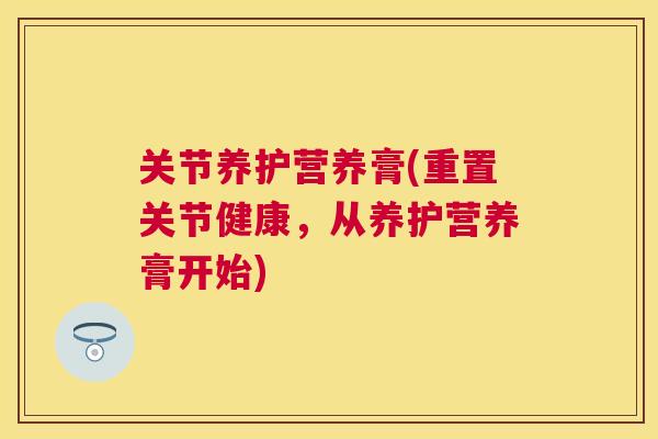 关节养护营养膏(重置关节健康,从养护营养膏开始) 关节养护营养膏(重置关节健康,从养护营养膏开始)