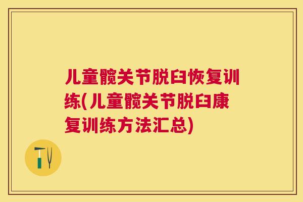 儿童髋关节脱臼恢复训练(儿童髋关节脱臼康复训练方法汇总)