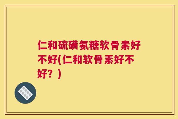 仁和硫磺氨糖软骨素好不好(仁和软骨素好不好?)