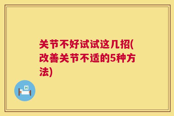 关节不好试试这几招(改善关节不适的5种方法) 关节不好试试这几招(改善关节不适的5种方法)