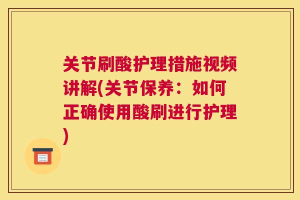 关节刷酸护理措施视频讲解(关节保养:如何正确使用酸刷进行护理)