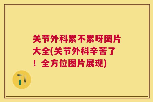 关节外科累不累呀图片大全(关节外科辛苦了!全方位图片展现)