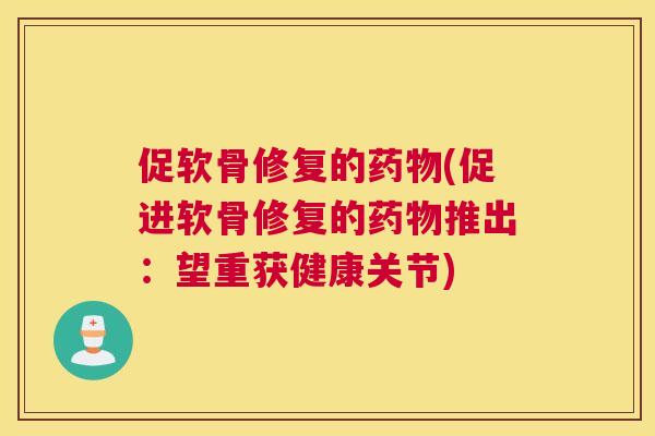 促软骨修复的(促进软骨修复的推出:望重获健康关节) 促软骨修复的(促进软骨修复的推出:望重获健康关节)