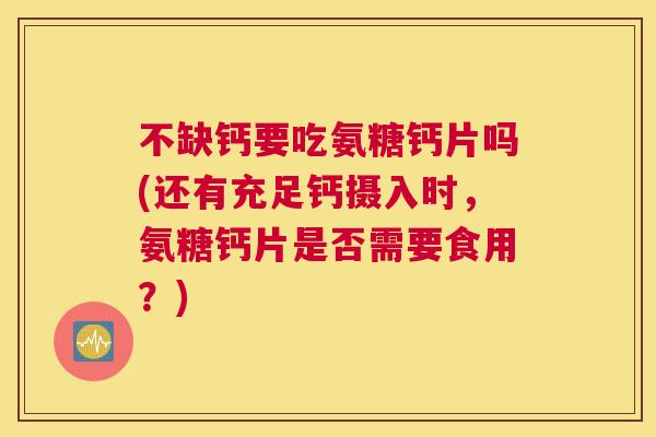 不缺钙要吃氨糖钙片吗(还有充足钙摄入时,氨糖钙片是否需要食用?)