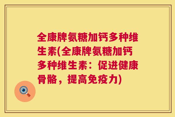 全康牌氨糖加钙多种维生素(全康牌氨糖加钙多种维生素：促进健康骨骼，提高免疫力)