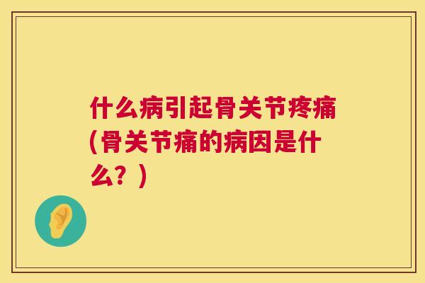 什么病引起骨关节疼痛(骨关节痛的病因是什么?)