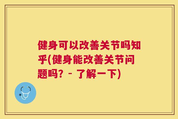 健身可以改善关节吗知乎(健身能改善关节问题吗?- 了解一下)
