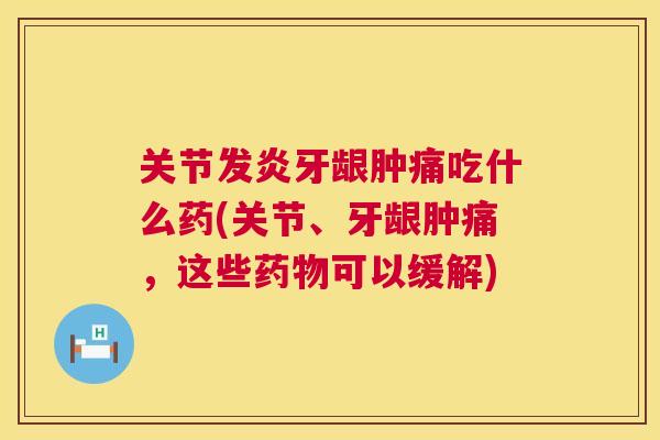 关节发炎牙龈肿痛吃什么药(关节、牙龈肿痛,这些药物可以缓解)