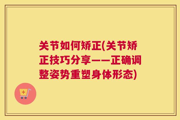 关节如何矫正(关节矫正技巧分享——正确调整姿势重塑身体形态)