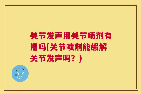 关节发声用关节喷剂有用吗(关节喷剂能缓解关节发声吗？)