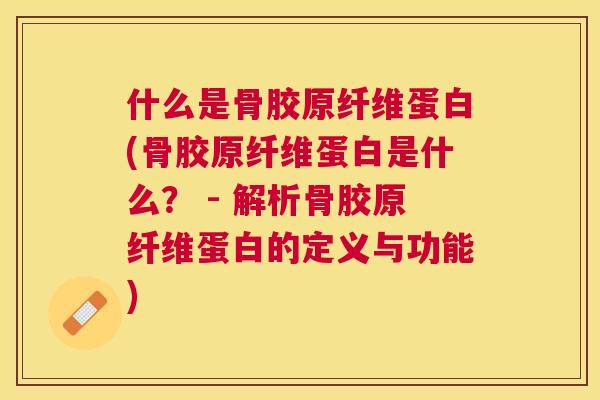 什么是骨胶原纤维蛋白(骨胶原纤维蛋白是什么？ - 解析骨胶原纤维蛋白的定义与功能)