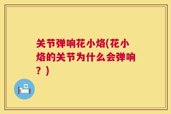 关节弹响花小烙(花小烙的关节为什么会弹响？)