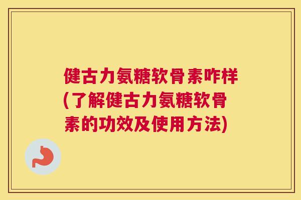 健古力氨糖软骨素咋样(了解健古力氨糖软骨素的功效及使用方法)