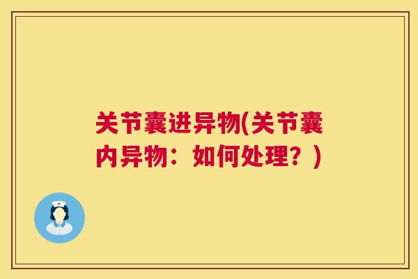关节囊进异物(关节囊内异物:如何处理?)