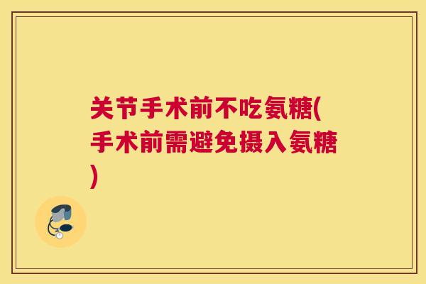 关节手术前不吃氨糖(手术前需避免摄入氨糖)