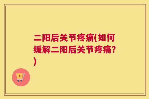 二阳后关节疼痛(如何缓解二阳后关节疼痛?)
