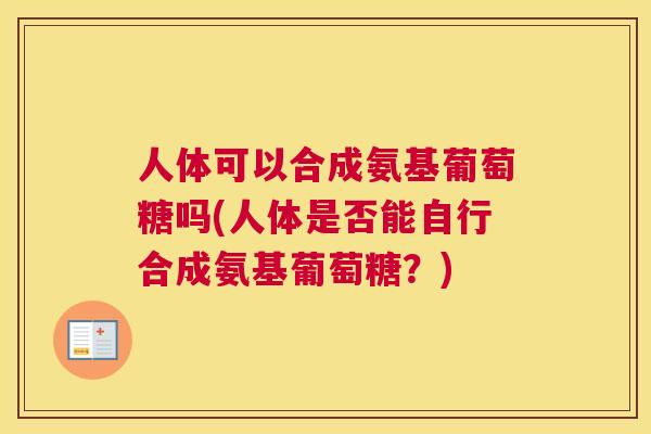 人体可以合成氨基葡萄糖吗(人体是否能自行合成氨基葡萄糖？)