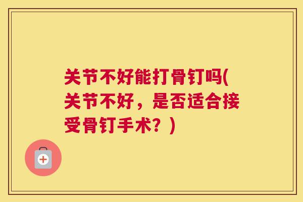 关节不好能打骨钉吗(关节不好，是否适合接受骨钉手术？)