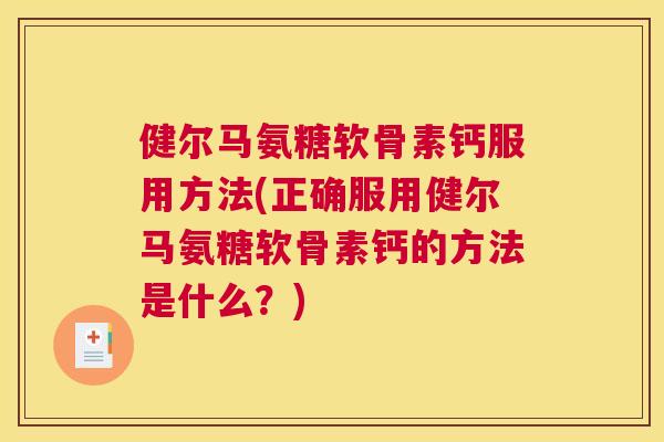 健尔马氨糖软骨素钙服用方法(正确服用健尔马氨糖软骨素钙的方法是什么?)