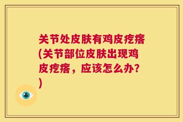 关节处皮肤有鸡皮疙瘩(关节部位皮肤出现鸡皮疙瘩,应该怎么办?)