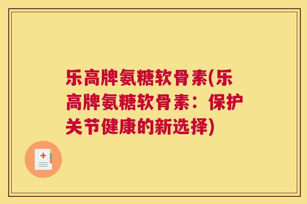 乐高牌氨糖软骨素(乐高牌氨糖软骨素:保护关节健康的新选择)