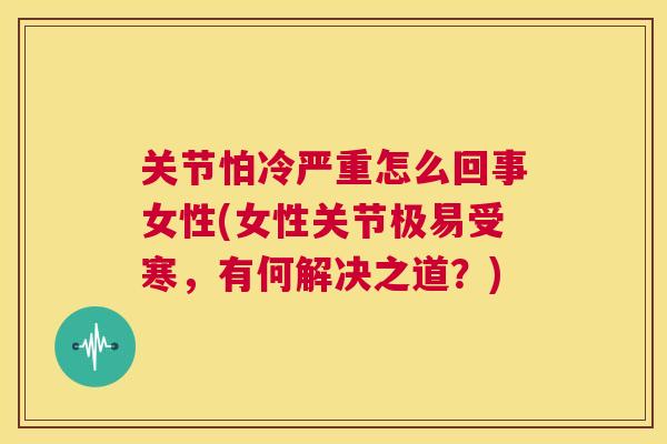 关节怕冷严重怎么回事女性(女性关节极易受寒,有何解决之道?) 关节怕冷严重怎么回事女性(女性关节极易受寒,有何解决之道?)
