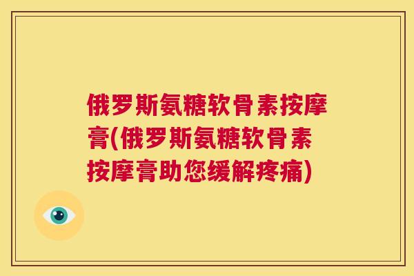 俄罗斯氨糖软骨素按摩膏(俄罗斯氨糖软骨素按摩膏助您缓解) 俄罗斯氨糖软骨素按摩膏(俄罗斯氨糖软骨素按摩膏助您缓解)