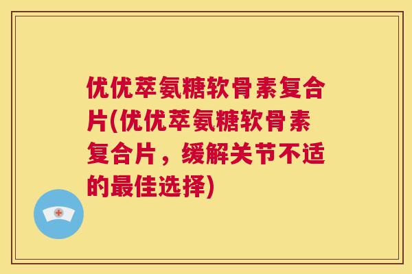 优优萃氨糖软骨素复合片(优优萃氨糖软骨素复合片,缓解关节不适的最佳选择)