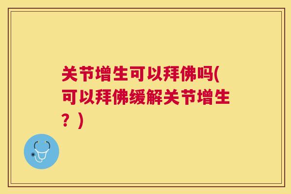关节增生可以拜佛吗(可以拜佛缓解关节增生?)
