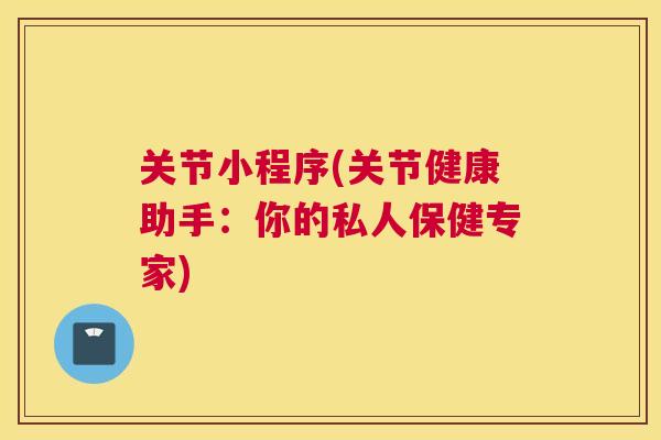 关节小程序(关节健康助手:你的私人保健专家)